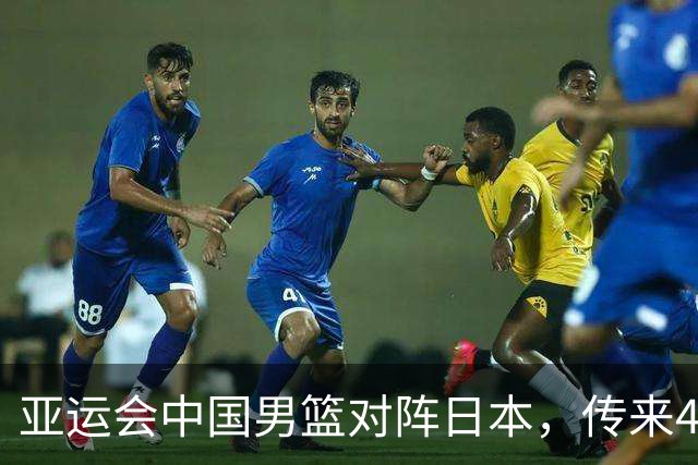 亚运会中国男篮对阵日本，传来4好消息和2坏消息，男篮赢球有望