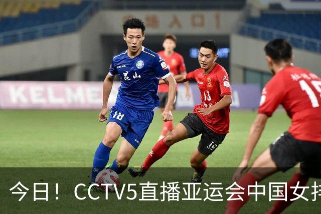 今日！CCTV5直播亚运会中国女排+中超，5+转中国男篮，网络转大连鲲城+曼城+尤文等