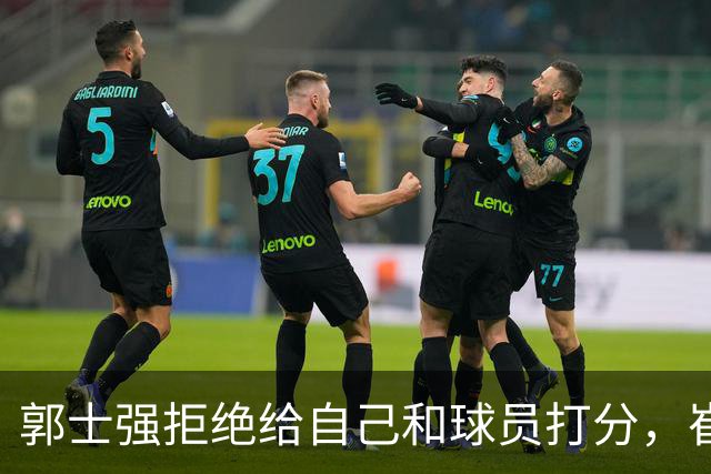 郭士强拒绝给自己和球员打分，崔永熙直面输球问题，胡金秋发声戳心